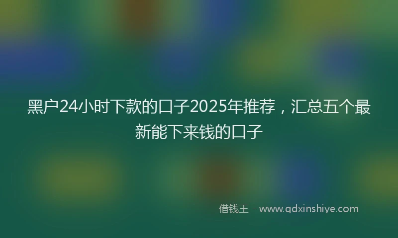 黑户24小时下款的口子2025年推荐，汇总五个最新能下来钱的口子