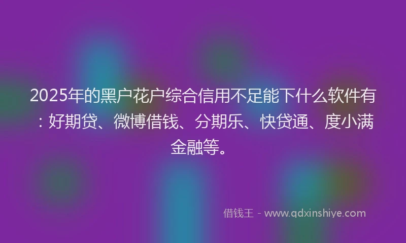2025年的黑户花户综合信用不足能下什么软件有:好期贷、微博借钱、分期乐、快贷通、度小满金融等。