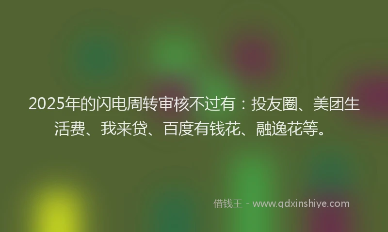 2025年的闪电周转审核不过有：投友圈、美团生活费、我来贷、百度有钱花、融逸花等。