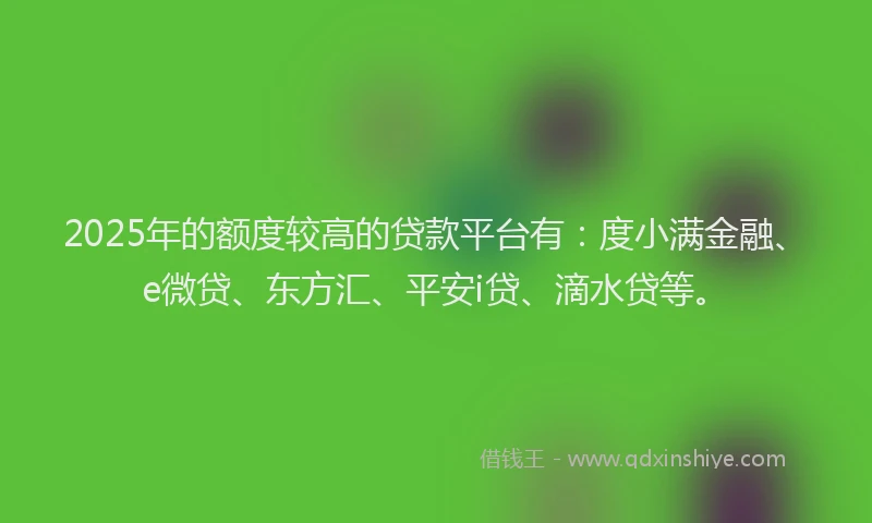 2025年的额度较高的贷款平台有：度小满金融、e微贷、东方汇、平安i贷、滴水贷等。