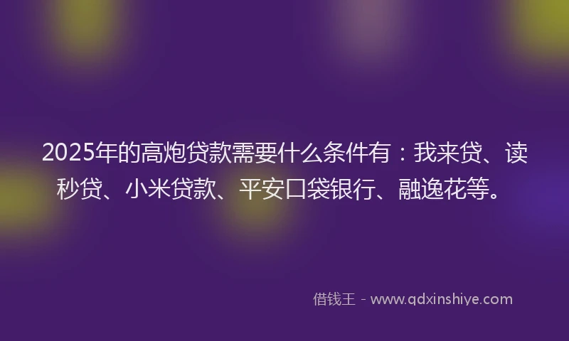 2025年的高炮贷款需要什么条件有：我来贷、读秒贷、小米贷款、平安口袋银行、融逸花等。
