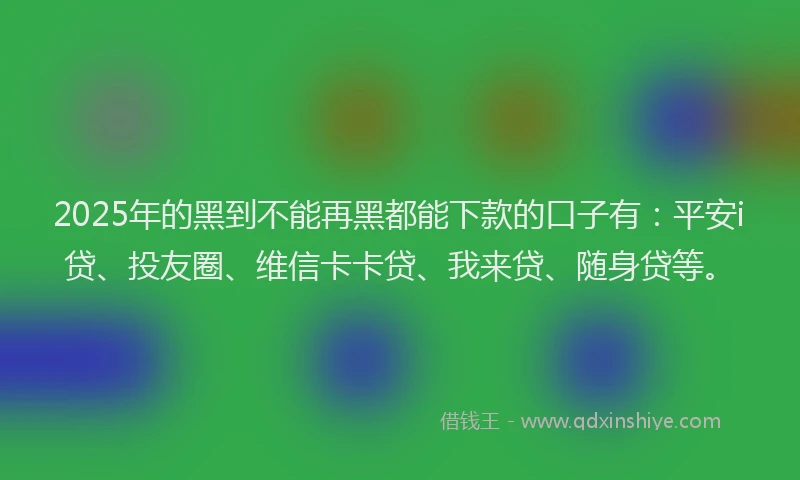 2025年的黑到不能再黑都能下款的口子有：平安i贷、投友圈、维信卡卡贷、我来贷、随身贷等。