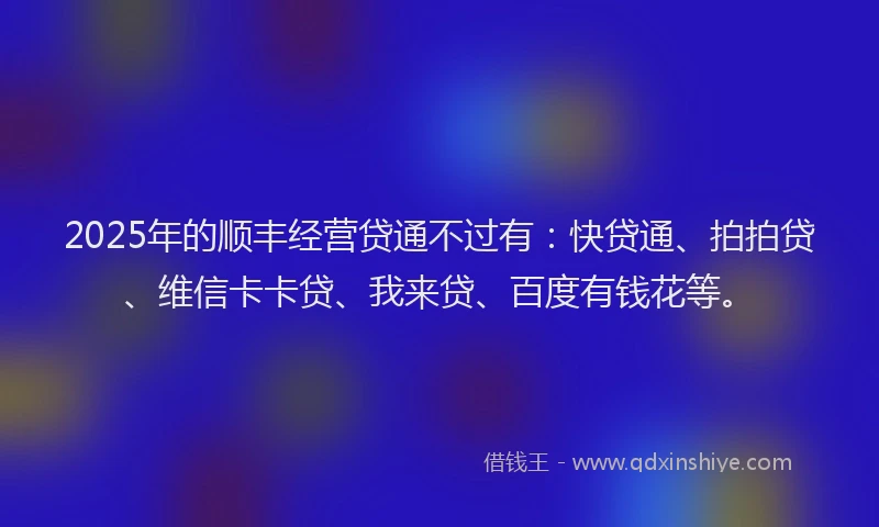 2025年的顺丰经营贷通不过有：快贷通、拍拍贷、维信卡卡贷、我来贷、百度有钱花等。