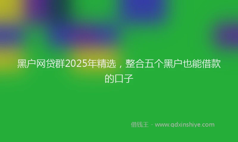 黑户网贷群2025年精选，整合五个黑户也能借款的口子