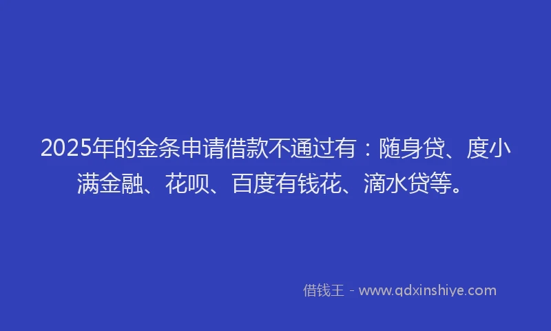 2025年的金条申请借款不通过有：随身贷、度小满金融、花呗、百度有钱花、滴水贷等。