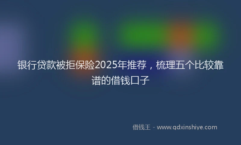 银行贷款被拒保险2025年推荐，梳理五个比较靠谱的借钱口子