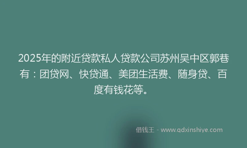 2025年的附近贷款私人贷款公司苏州吴中区郭巷有：团贷网、快贷通、美团生活费、随身贷、百度有钱花等。