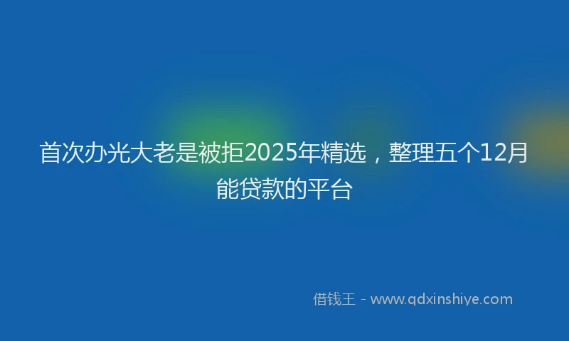 首次办光大老是被拒2025年精选，整理五个12月能贷款的平台