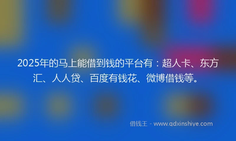 2025年的马上能借到钱的平台有：超人卡、东方汇、人人贷、百度有钱花、微博借钱等。