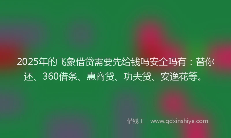 2025年的飞象借贷需要先给钱吗安全吗有：替你还、360借条、惠商贷、功夫贷、安逸花等。