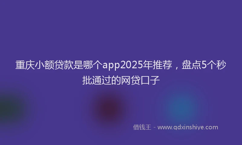 重庆小额贷款是哪个app2025年推荐，盘点5个秒批通过的网贷口子