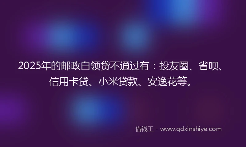 2025年的邮政白领贷不通过有：投友圈、省呗、信用卡贷、小米贷款、安逸花等。