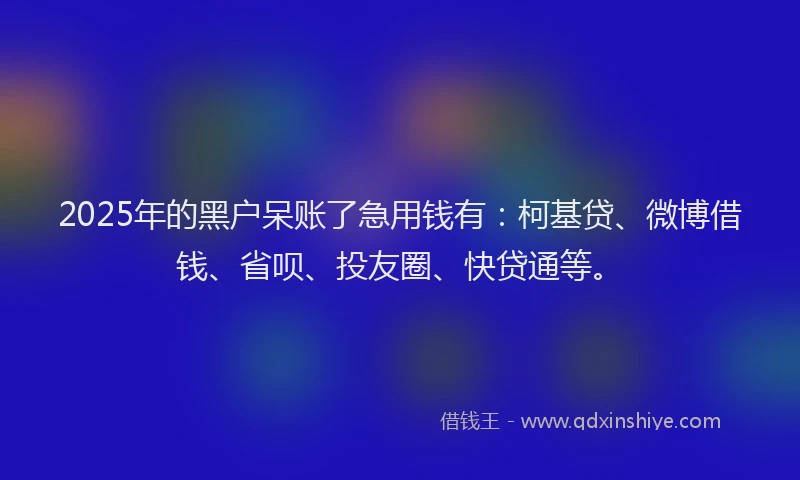 2025年的黑户呆账了急用钱有：柯基贷、微博借钱、省呗、投友圈、快贷通等。