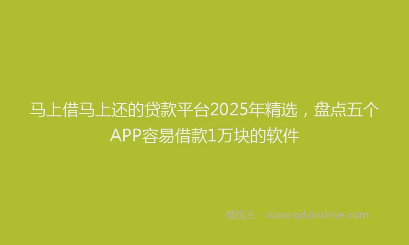马上借马上还的贷款平台2025年精选，盘点五个APP容易借款1万块的软件