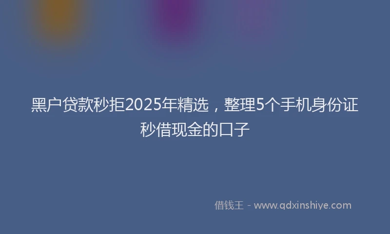 黑户贷款秒拒2025年精选，整理5个手机身份证秒借现金的口子