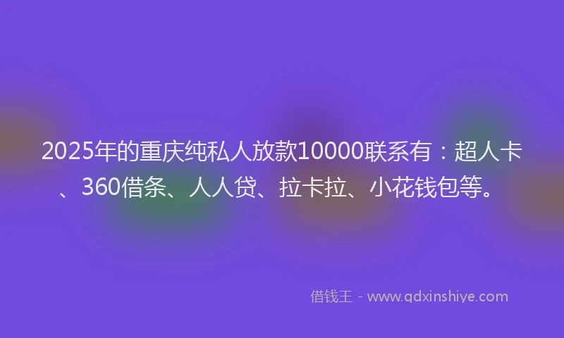 2025年的重庆纯私人放款10000联系有：超人卡、360借条、人人贷、拉卡拉、小花钱包等。
