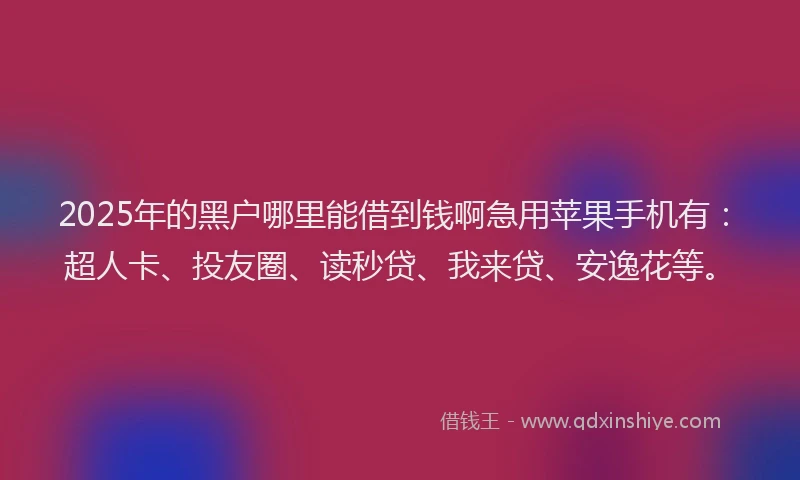 2025年的黑户哪里能借到钱啊急用苹果手机有：超人卡、投友圈、读秒贷、我来贷、安逸花等。