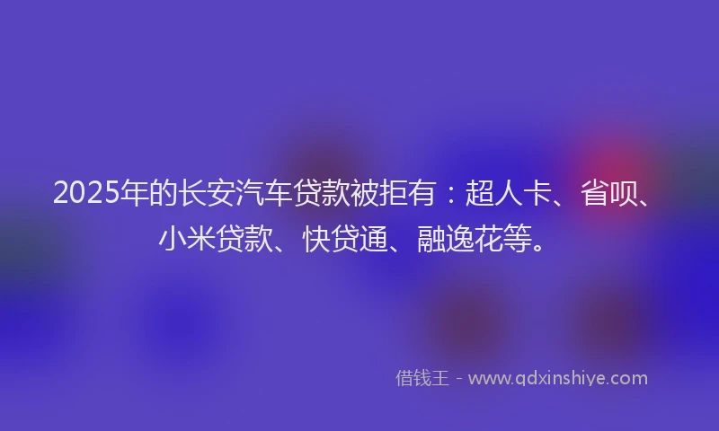 2025年的长安汽车贷款被拒有：超人卡、省呗、小米贷款、快贷通、融逸花等。