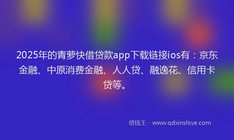 2025年的青萝快借贷款app下载链接ios有：京东金融、中原消费金融、人人贷、融逸花、信用卡贷等。