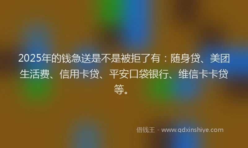 2025年的钱急送是不是被拒了有：随身贷、美团生活费、信用卡贷、平安口袋银行、维信卡卡贷等。