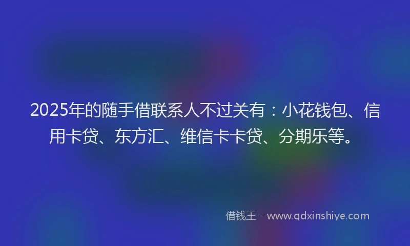 2025年的随手借联系人不过关有：小花钱包、信用卡贷、东方汇、维信卡卡贷、分期乐等。