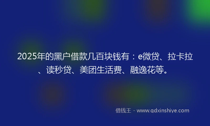 2025年的黑户借款几百块钱有：e微贷、拉卡拉、读秒贷、美团生活费、融逸花等。