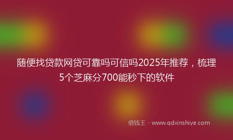 随便找贷款网贷可靠吗可信吗2025年推荐，梳理5个芝麻分700能秒下的软件