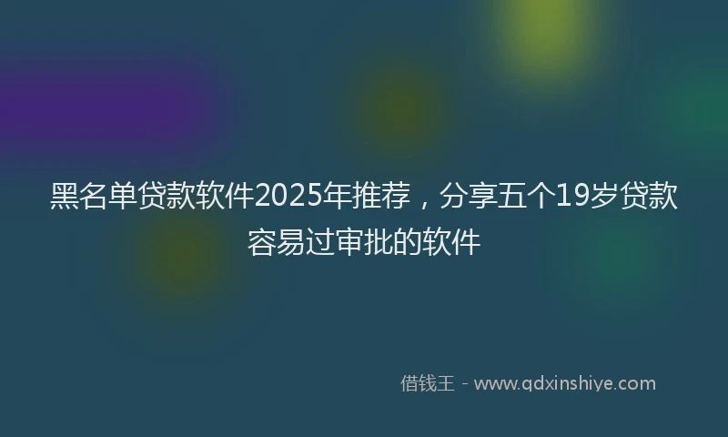 黑名单贷款软件2025年推荐，分享五个19岁贷款容易过审批的软件