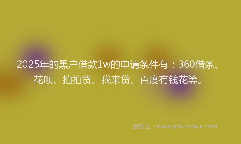2025年的黑户借款1w的申请条件有：360借条、花呗、拍拍贷、我来贷、百度有钱花等。