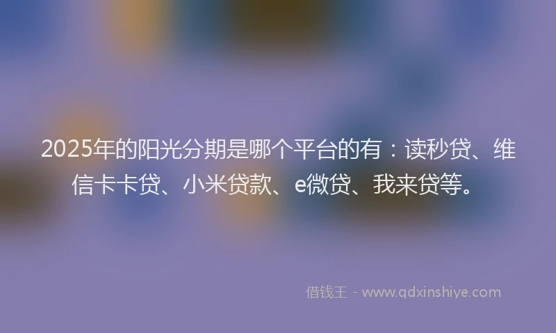 2025年的阳光分期是哪个平台的有：读秒贷、维信卡卡贷、小米贷款、e微贷、我来贷等。