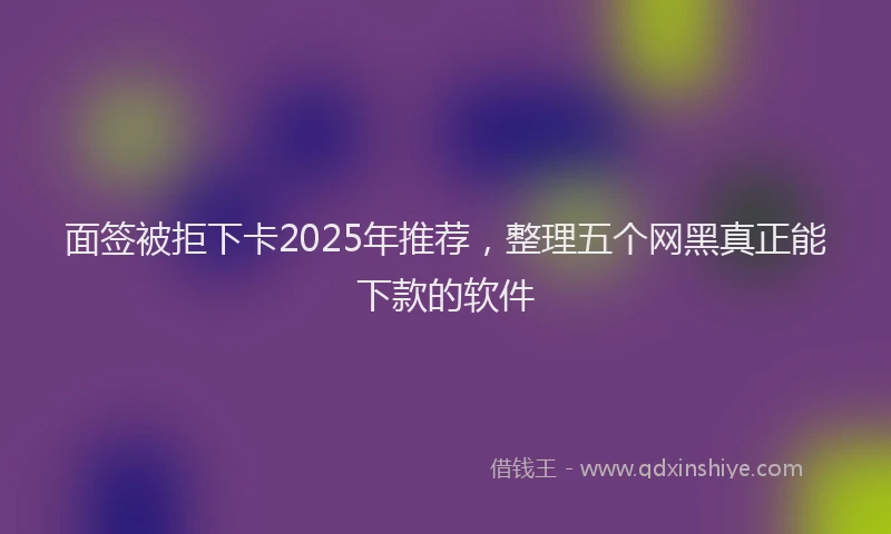 面签被拒下卡2025年推荐，整理五个网黑真正能下款的软件
