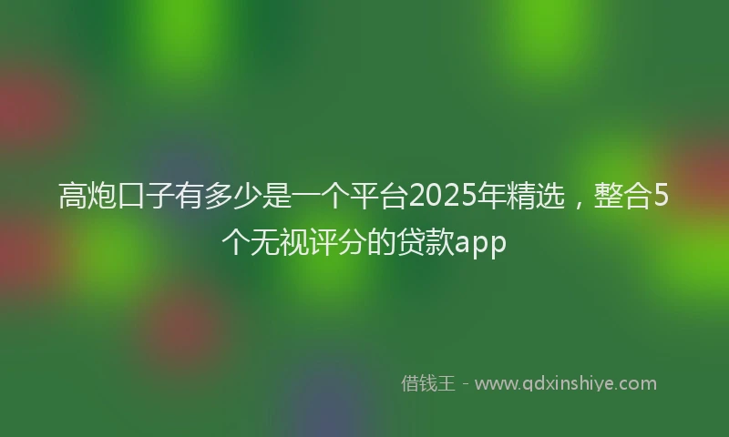 高炮口子有多少是一个平台2025年精选，整合5个无视评分的贷款app