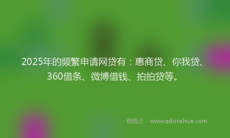 2025年的频繁申请网贷有：惠商贷、你我贷、360借条、微博借钱、拍拍贷等。