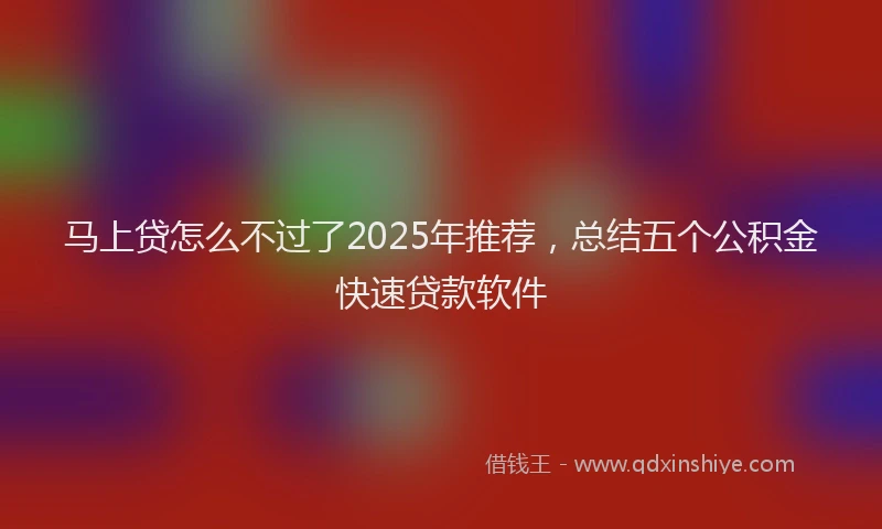 马上贷怎么不过了2025年推荐，总结五个公积金快速贷款软件