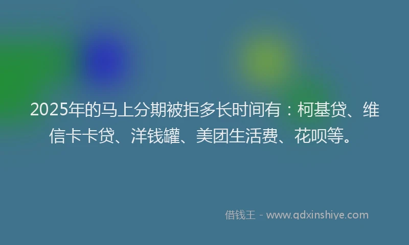 2025年的马上分期被拒多长时间有：柯基贷、维信卡卡贷、洋钱罐、美团生活费、花呗等。