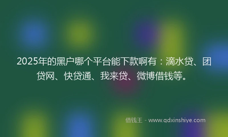 2025年的黑户哪个平台能下款啊有：滴水贷、团贷网、快贷通、我来贷、微博借钱等。