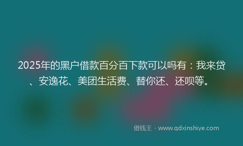 2025年的黑户借款百分百下款可以吗有：我来贷、安逸花、美团生活费、替你还、还呗等。