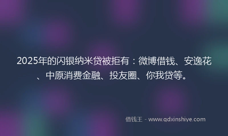 2025年的闪银纳米贷被拒有：微博借钱、安逸花、中原消费金融、投友圈、你我贷等。