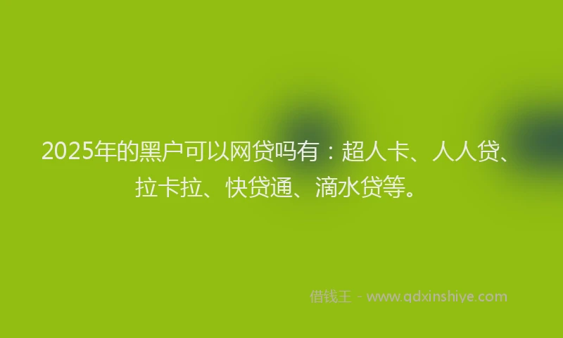 2025年的黑户可以网贷吗有：超人卡、人人贷、拉卡拉、快贷通、滴水贷等。