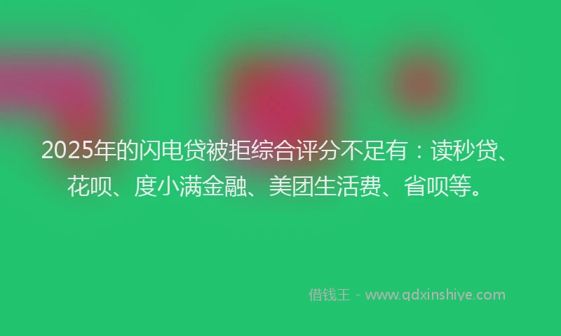 2025年的闪电贷被拒综合评分不足有:读秒贷、花呗、度小满金融、美团生活费、省呗等。
