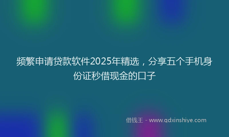 频繁申请贷款软件2025年精选，分享五个手机身份证秒借现金的口子