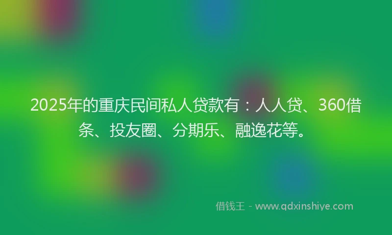 2025年的重庆民间私人贷款有：人人贷、360借条、投友圈、分期乐、融逸花等。