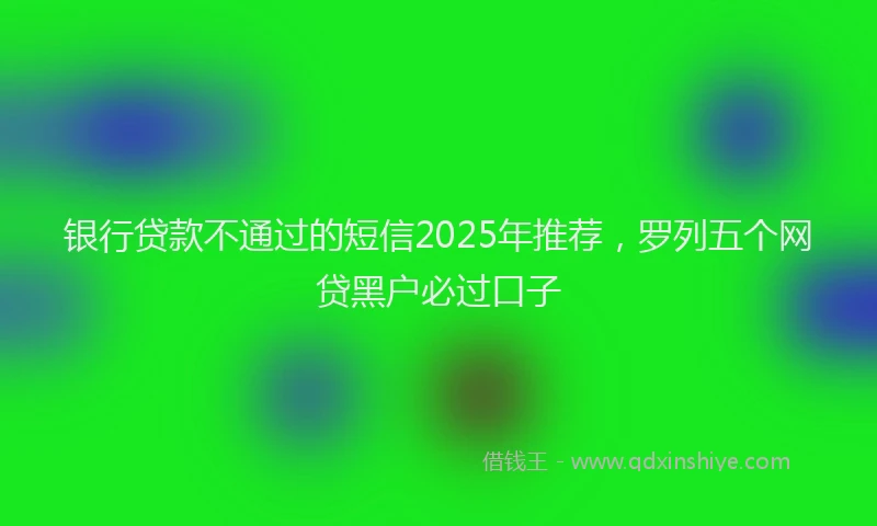 银行贷款不通过的短信2025年推荐，罗列五个网贷黑户必过口子