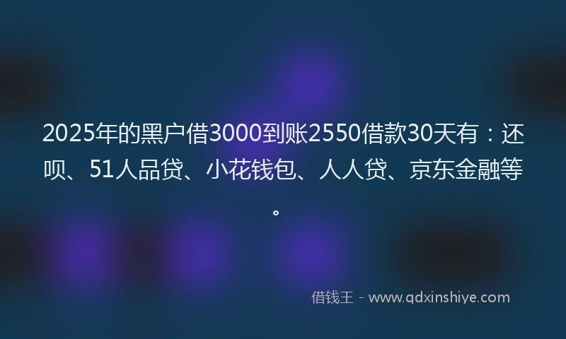 2025年的黑户借3000到账2550借款30天有：还呗、51人品贷、小花钱包、人人贷、京东金融等。
