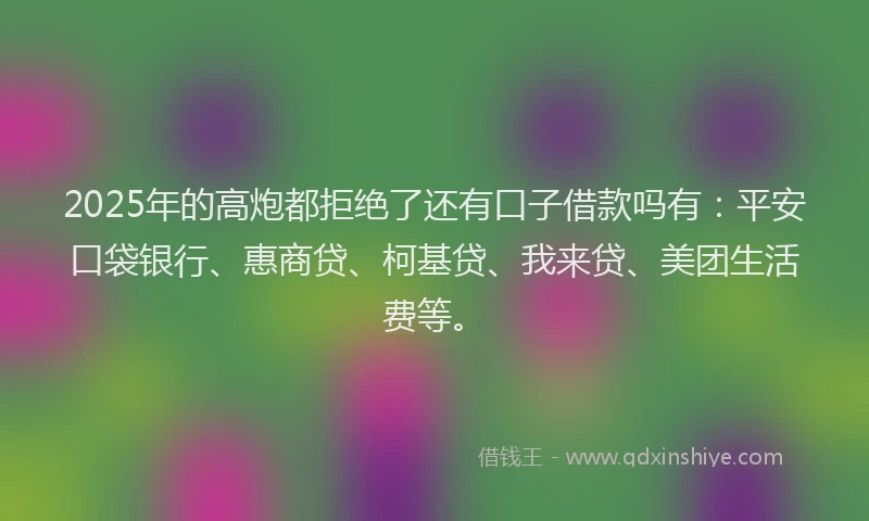 2025年的高炮都拒绝了还有口子借款吗有：平安口袋银行、惠商贷、柯基贷、我来贷、美团生活费等。
