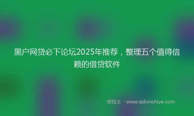 黑户网贷必下论坛2025年推荐，整理五个值得信赖的借贷软件