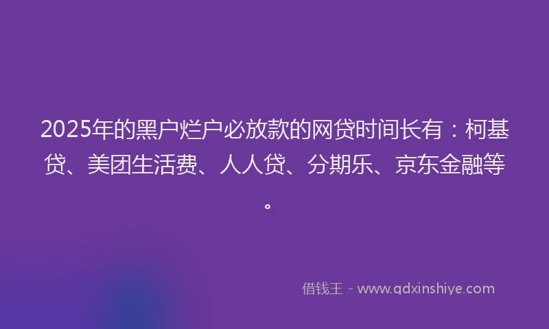 2025年的黑户烂户必放款的网贷时间长有：柯基贷、美团生活费、人人贷、分期乐、京东金融等。
