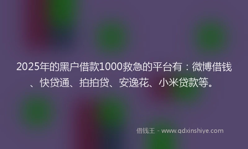 2025年的黑户借款1000救急的平台有：微博借钱、快贷通、拍拍贷、安逸花、小米贷款等。