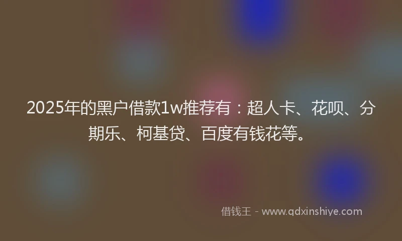 2025年的黑户借款1w推荐有：超人卡、花呗、分期乐、柯基贷、百度有钱花等。