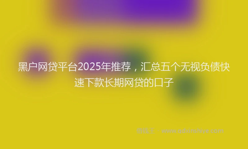 黑户网贷平台2025年推荐，汇总五个无视负债快速下款长期网贷的口子